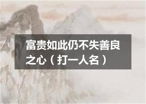 富贵如此仍不失善良之心（打一人名）