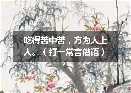 吃得苦中苦，方为人上人。（打一常言俗语）