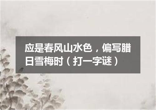 应是春风山水色，偏写腊日雪梅时（打一字谜）