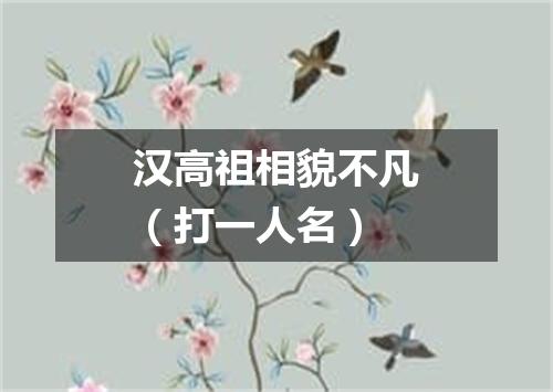 汉高祖相貌不凡（打一人名）