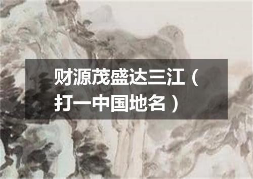 财源茂盛达三江（打一中国地名）