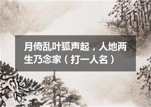 月倚乱叶狐声起，人地两生乃念家（打一人名）