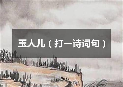 玉人儿（打一诗词句）