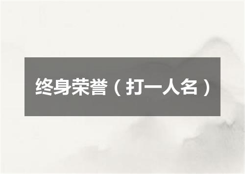终身荣誉（打一人名）