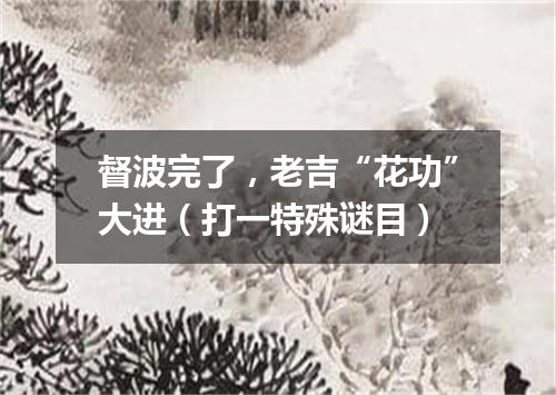 督波完了，老吉“花功”大进（打一特殊谜目）
