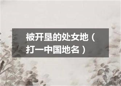 被开垦的处女地（打一中国地名）