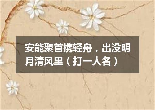 安能聚首携轻舟，出没明月清风里（打一人名）
