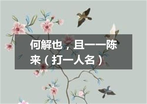 何解也，且一一陈来（打一人名）