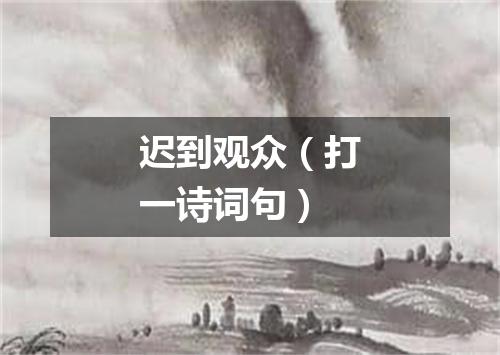 迟到观众（打一诗词句）