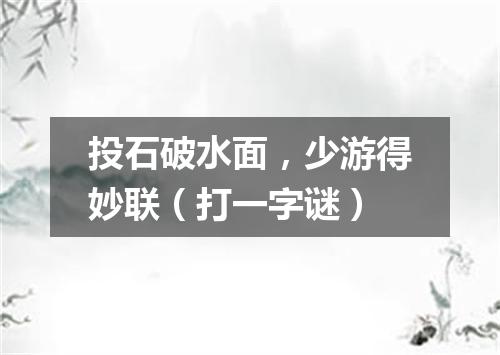 投石破水面，少游得妙联（打一字谜）