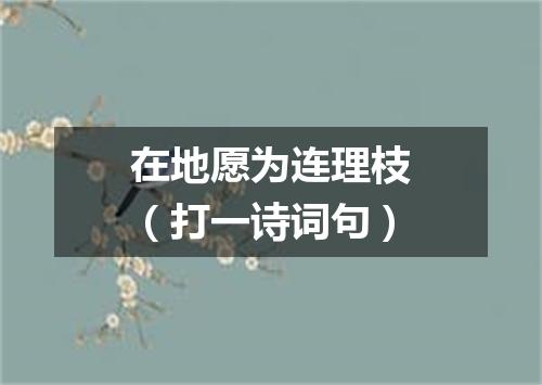 在地愿为连理枝（打一诗词句）