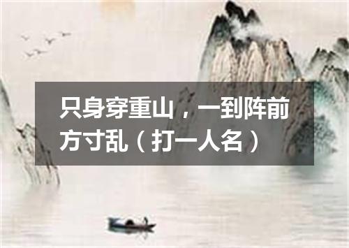 只身穿重山，一到阵前方寸乱（打一人名）