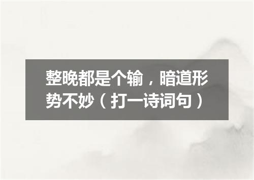 整晚都是个输，暗道形势不妙（打一诗词句）