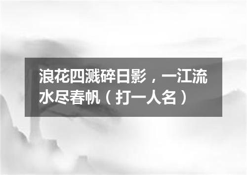 浪花四溅碎日影，一江流水尽春帆（打一人名）