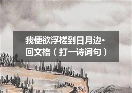 我便欲浮槎到日月边·回文格（打一诗词句）