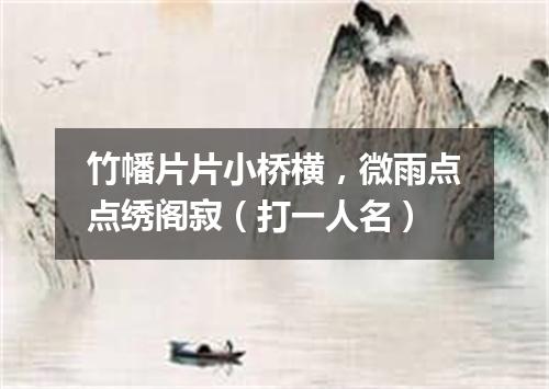 竹幡片片小桥横，微雨点点绣阁寂（打一人名）