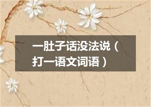 一肚子话没法说（打一语文词语）