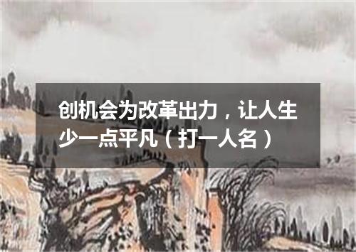 创机会为改革出力，让人生少一点平凡（打一人名）