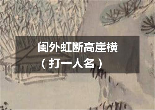 闺外虹断高崖横（打一人名）