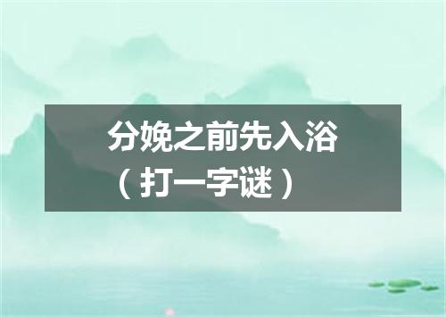 分娩之前先入浴（打一字谜）