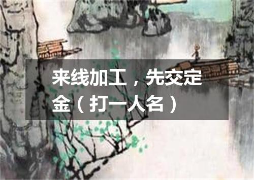 来线加工，先交定金（打一人名）