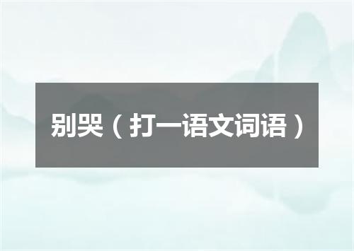 别哭（打一语文词语）
