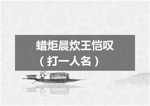 蜡炬晨炊王恺叹（打一人名）