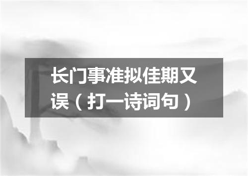 长门事准拟佳期又误（打一诗词句）