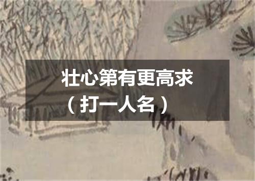 壮心第有更高求（打一人名）