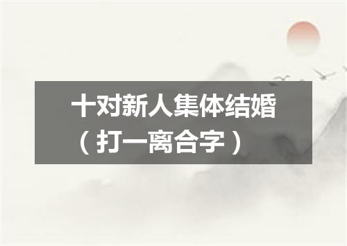 十对新人集体结婚（打一离合字）