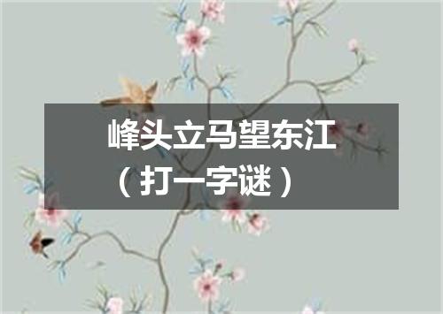 峰头立马望东江（打一字谜）