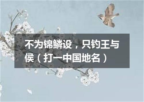 不为锦鳞设，只钓王与侯（打一中国地名）