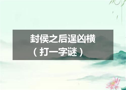 封侯之后逞凶横（打一字谜）