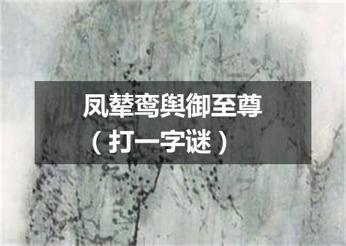 凤辇鸾舆御至尊（打一字谜）