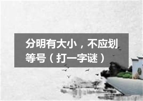 分明有大小，不应划等号（打一字谜）