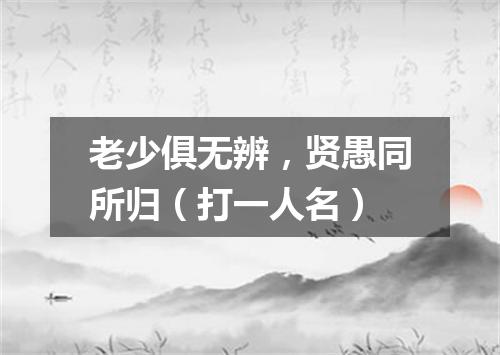 老少俱无辨，贤愚同所归（打一人名）