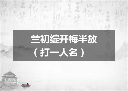兰初绽开梅半放（打一人名）