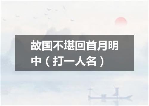 故国不堪回首月明中（打一人名）