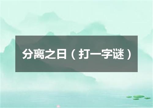 分离之日（打一字谜）