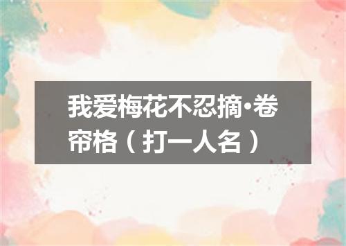 我爱梅花不忍摘·卷帘格（打一人名）