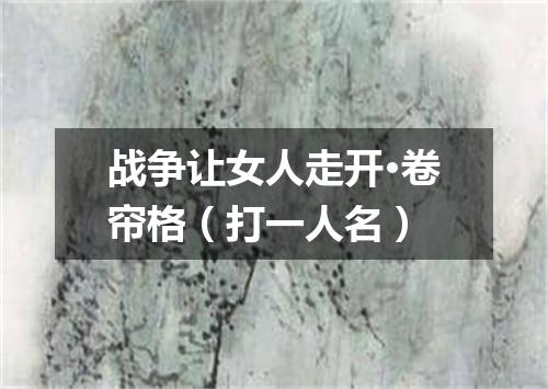 战争让女人走开·卷帘格（打一人名）