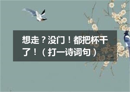 想走？没门！都把杯干了！（打一诗词句）