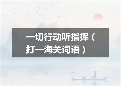 一切行动听指挥（打一海关词语）