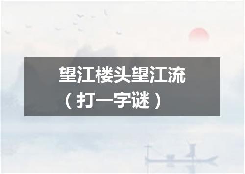 望江楼头望江流（打一字谜）