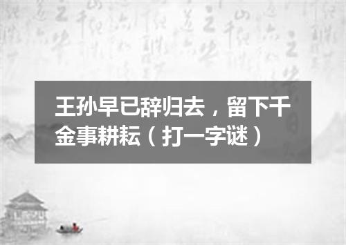 王孙早已辞归去，留下千金事耕耘（打一字谜）