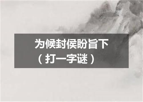 为候封侯盼旨下（打一字谜）