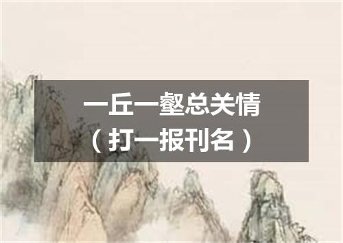 一丘一壑总关情（打一报刊名）