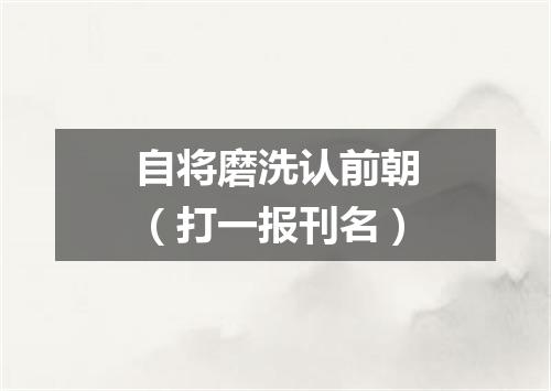自将磨洗认前朝（打一报刊名）