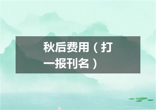 秋后费用（打一报刊名）