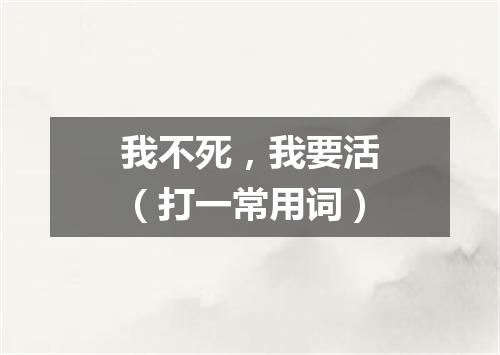 我不死，我要活（打一常用词）
